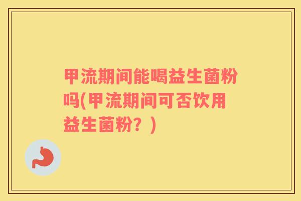 甲流期间能喝益生菌粉吗(甲流期间可否饮用益生菌粉？)