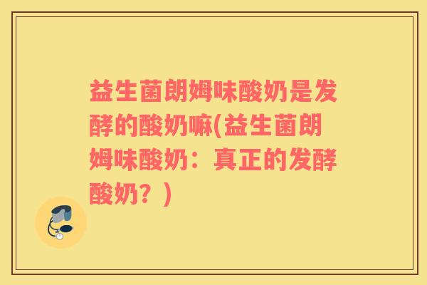 益生菌朗姆味酸奶是发酵的酸奶嘛(益生菌朗姆味酸奶：真正的发酵酸奶？)