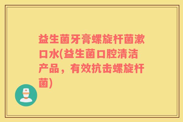 益生菌牙膏螺旋杆菌漱口水(益生菌口腔清洁产品，有效抗击螺旋杆菌)