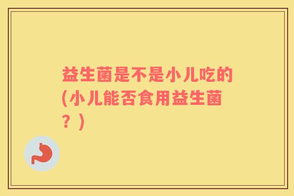 益生菌是不是小儿吃的(小儿能否食用益生菌？)