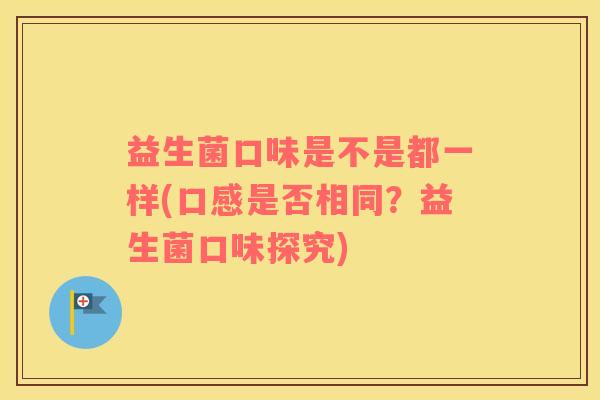 益生菌口味是不是都一样(口感是否相同？益生菌口味探究)