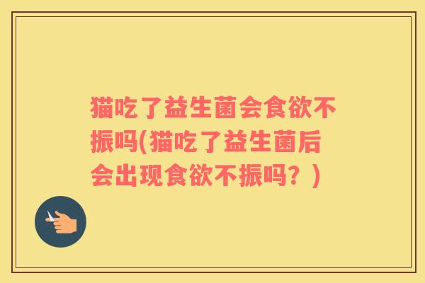 猫吃了益生菌会食欲不振吗(猫吃了益生菌后会出现食欲不振吗？)