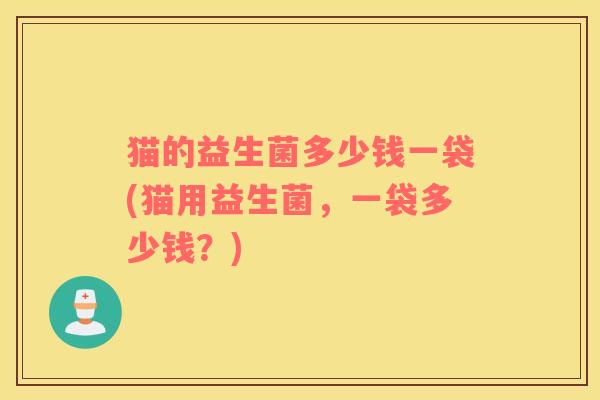 猫的益生菌多少钱一袋(猫用益生菌，一袋多少钱？)