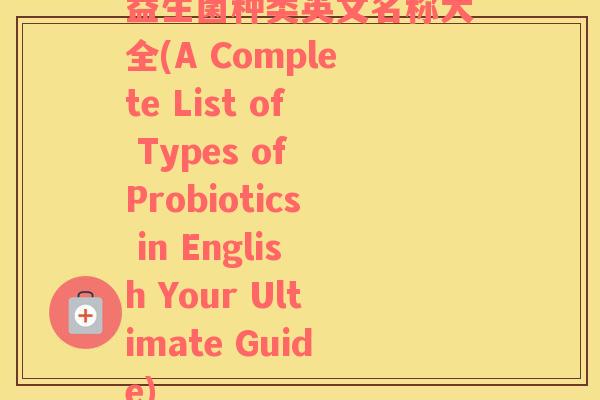 益生菌种类英文名称大全(A Complete List of Types of Probiotics in English Your Ultimate Guide)