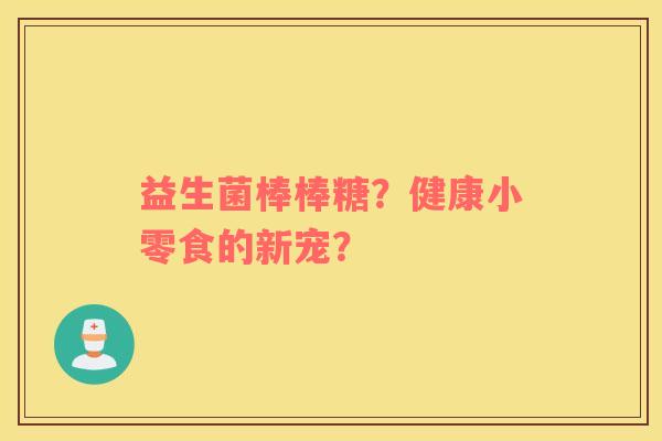 益生菌棒棒糖？健康小零食的新宠？