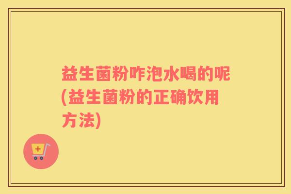 益生菌粉咋泡水喝的呢(益生菌粉的正确饮用方法)