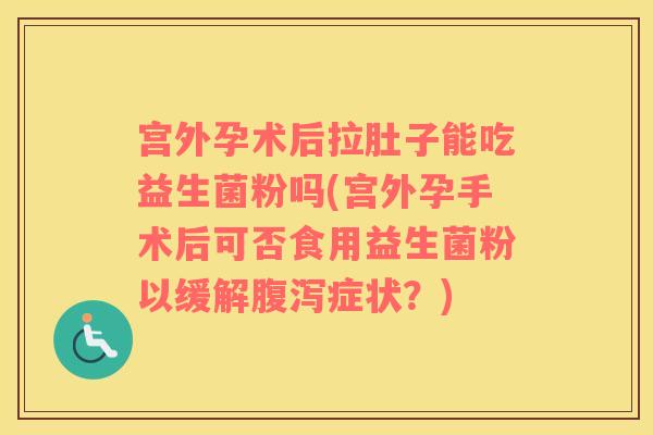 宫外孕术后拉肚子能吃益生菌粉吗(宫外孕手术后可否食用益生菌粉以缓解腹泻症状？)