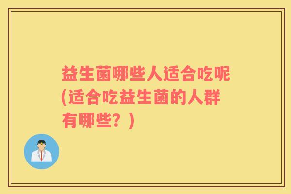 益生菌哪些人适合吃呢(适合吃益生菌的人群有哪些？)