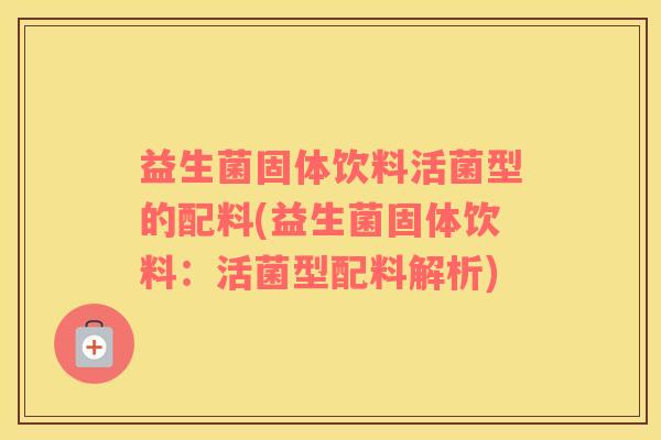 益生菌固体饮料活菌型的配料(益生菌固体饮料：活菌型配料解析)