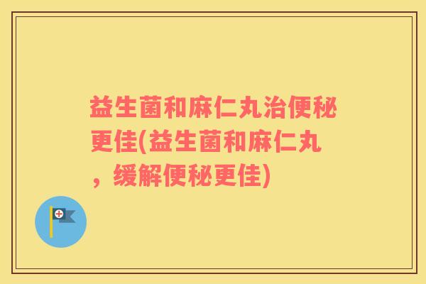 益生菌和麻仁丸治便秘更佳(益生菌和麻仁丸，缓解便秘更佳)