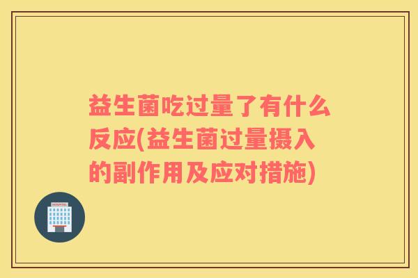 益生菌吃过量了有什么反应(益生菌过量摄入的副作用及应对措施)