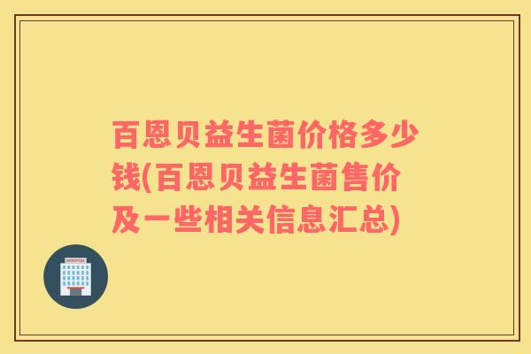 百恩贝益生菌价格多少钱(百恩贝益生菌售价及一些相关信息汇总)