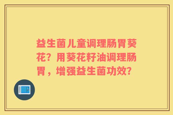 益生菌儿童调理肠胃葵花？用葵花籽油调理肠胃，增强益生菌功效？