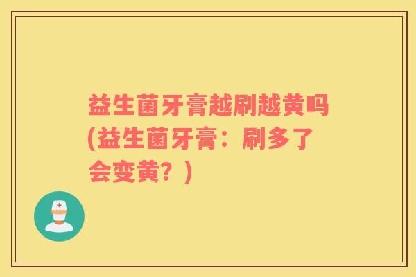 益生菌牙膏越刷越黄吗(益生菌牙膏：刷多了会变黄？)