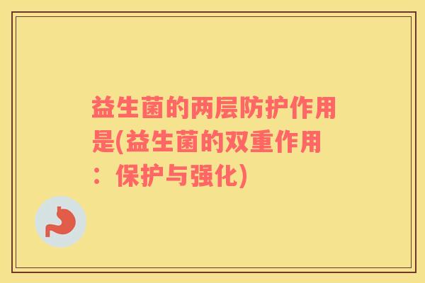 益生菌的两层防护作用是(益生菌的双重作用：保护与强化)