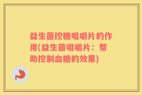 益生菌控糖咀嚼片的作用(益生菌咀嚼片：帮助控制血糖的效果)