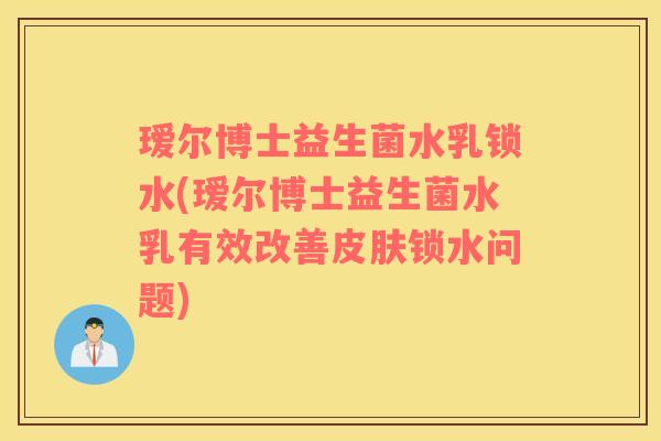 瑷尔博士益生菌水乳锁水(瑷尔博士益生菌水乳有效改善皮肤锁水问题)