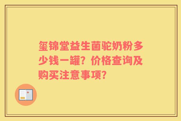 玺锦堂益生菌驼奶粉多少钱一罐？价格查询及购买注意事项？