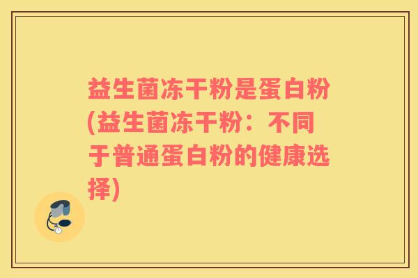 益生菌冻干粉是蛋白粉(益生菌冻干粉：不同于普通蛋白粉的健康选择)