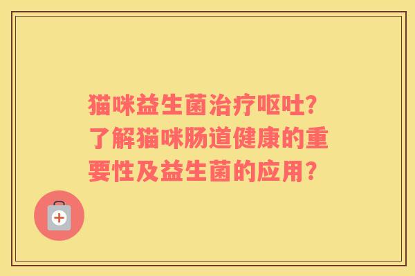 猫咪益生菌治疗呕吐？了解猫咪肠道健康的重要性及益生菌的应用？