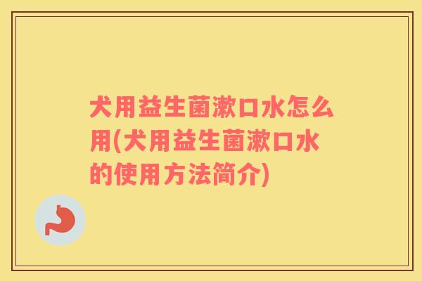 犬用益生菌漱口水怎么用(犬用益生菌漱口水的使用方法简介)
