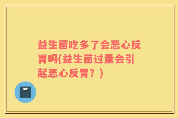 益生菌吃多了会恶心反胃吗(益生菌过量会引起恶心反胃？)