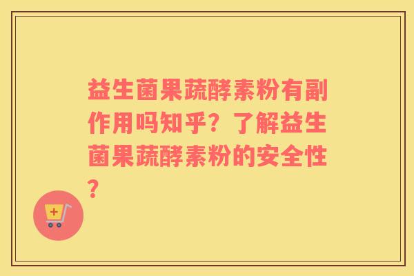 益生菌果蔬酵素粉有副作用吗知乎？了解益生菌果蔬酵素粉的安全性？