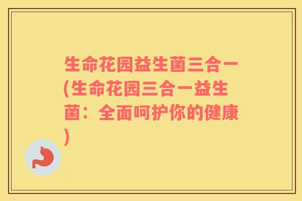 生命花园益生菌三合一(生命花园三合一益生菌：全面呵护你的健康)