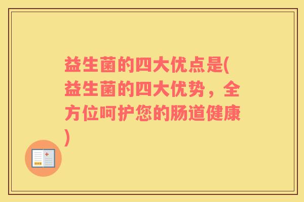 益生菌的四大优点是(益生菌的四大优势，全方位呵护您的肠道健康)