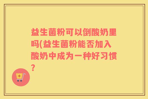 益生菌粉可以倒酸奶里吗(益生菌粉能否加入酸奶中成为一种好习惯？