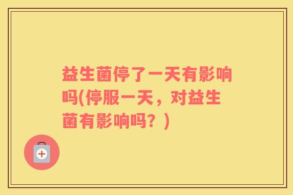 益生菌停了一天有影响吗(停服一天，对益生菌有影响吗？)