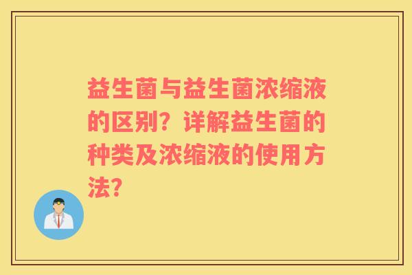 益生菌与益生菌浓缩液的区别？详解益生菌的种类及浓缩液的使用方法？