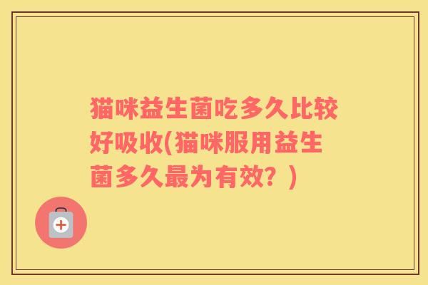 猫咪益生菌吃多久比较好吸收(猫咪服用益生菌多久最为有效？)