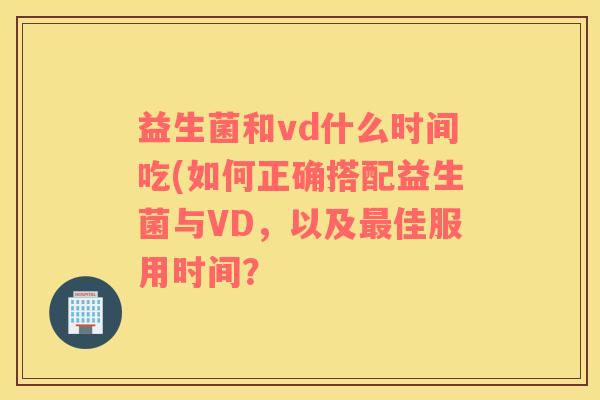 益生菌和vd什么时间吃(如何正确搭配益生菌与VD，以及最佳服用时间？