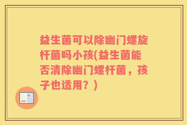 益生菌可以除幽门螺旋杆菌吗小孩(益生菌能否清除幽门螺杆菌,孩子也适用?) 益生菌可以除幽门螺旋杆菌吗小孩(益生菌能否清除幽门螺杆菌,孩子也适用?)