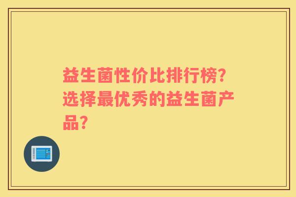 益生菌性价比排行榜？选择最优秀的益生菌产品？