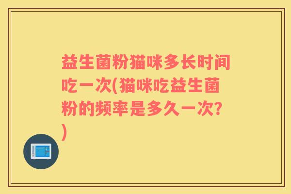 益生菌粉猫咪多长时间吃一次(猫咪吃益生菌粉的频率是多久一次？)
