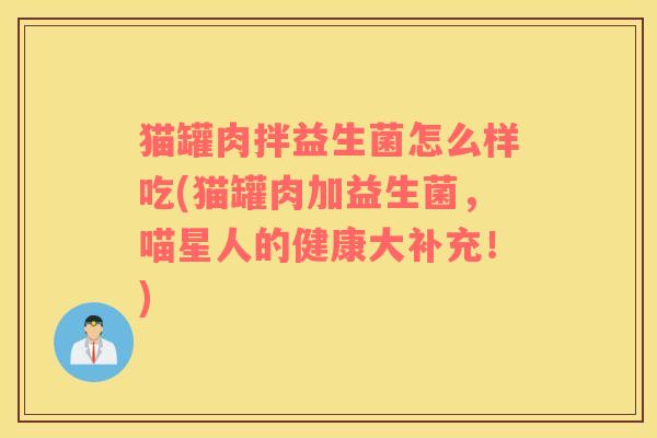 猫罐肉拌益生菌怎么样吃(猫罐肉加益生菌,喵星人的健康大补充!) 猫罐肉拌益生菌怎么样吃(猫罐肉加益生菌,喵星人的健康大补充!)