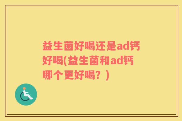 益生菌好喝还是ad钙好喝(益生菌和ad钙哪个更好喝？)