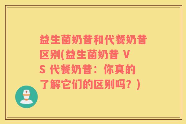 益生菌奶昔和代餐奶昔区别(益生菌奶昔 VS 代餐奶昔：你真的了解它们的区别吗？)