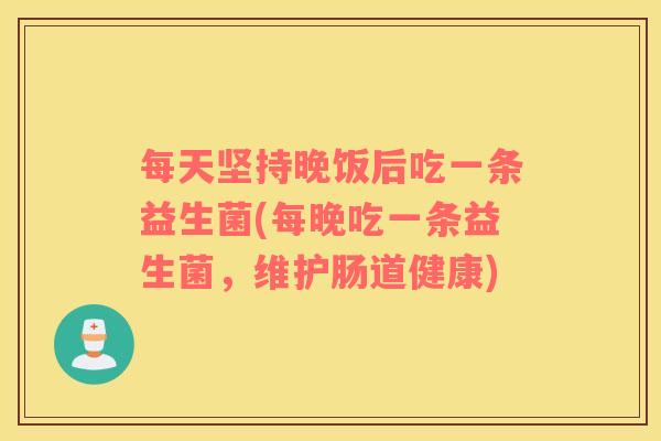 每天坚持晚饭后吃一条益生菌(每晚吃一条益生菌，维护肠道健康)