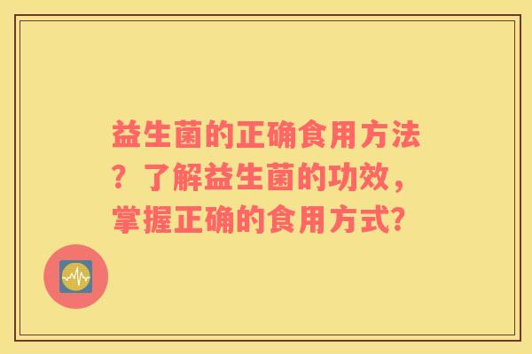 益生菌的正确食用方法？了解益生菌的功效，掌握正确的食用方式？