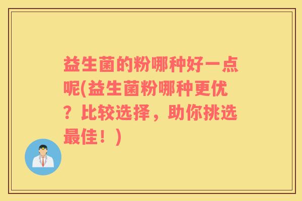 益生菌的粉哪种好一点呢(益生菌粉哪种更优？比较选择，助你挑选最佳！)