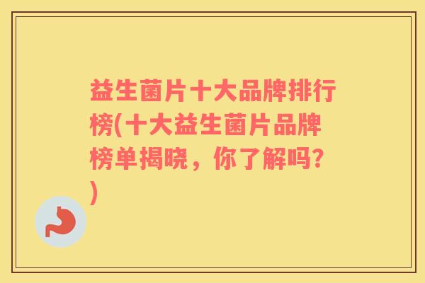 益生菌片十大品牌排行榜(十大益生菌片品牌榜单揭晓，你了解吗？)