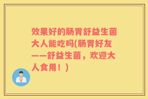 效果好的肠胃舒益生菌大人能吃吗(肠胃好友——舒益生菌，欢迎大人食用！)
