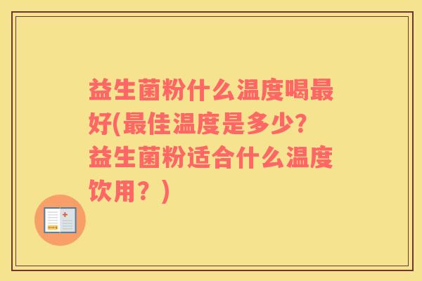 益生菌粉什么温度喝最好(最佳温度是多少？益生菌粉适合什么温度饮用？)