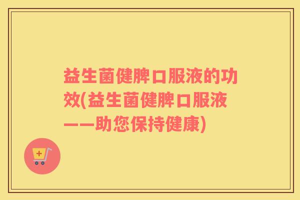 益生菌健脾口服液的功效(益生菌健脾口服液——助您保持健康)