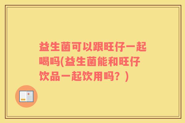 益生菌可以跟旺仔一起喝吗(益生菌能和旺仔饮品一起饮用吗？)