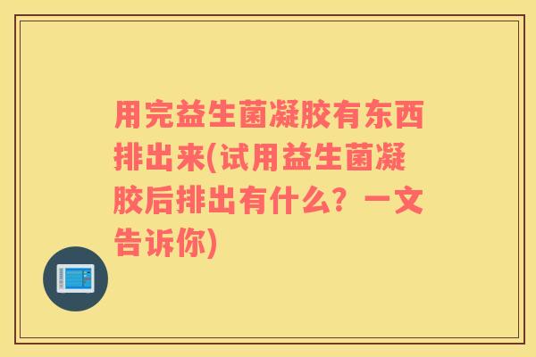 用完益生菌凝胶有东西排出来(试用益生菌凝胶后排出有什么？一文告诉你)
