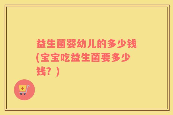 益生菌婴幼儿的多少钱(宝宝吃益生菌要多少钱？)